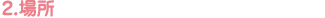 2. 場所